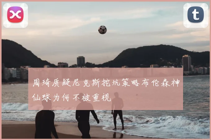 周琦质疑尼克斯挖坑策略布伦森神仙球为何不被重视