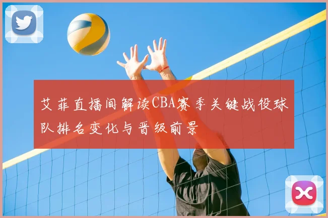 艾菲直播间解读CBA赛季关键战役球队排名变化与晋级前景