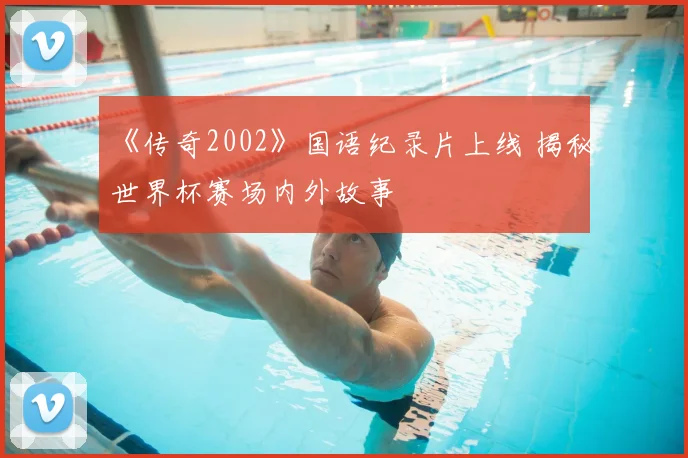 《传奇2002》国语纪录片上线 揭秘世界杯赛场内外故事