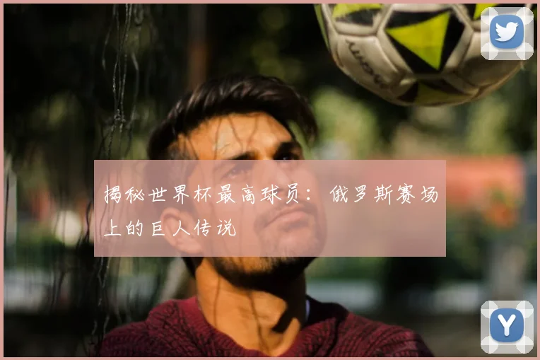 揭秘世界杯最高球员:俄罗斯赛场上的巨人传说