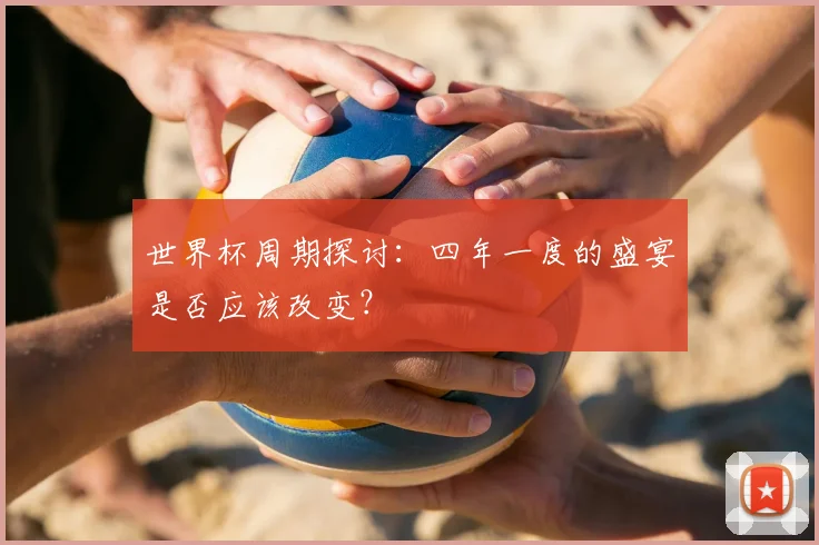 世界杯周期探讨：四年一度的盛宴是否应该改变？