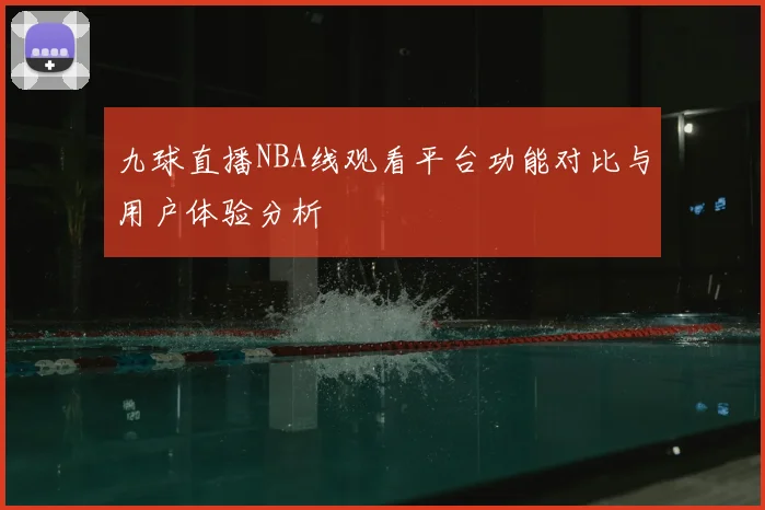 九球直播NBA线观看平台功能对比与用户体验分析
