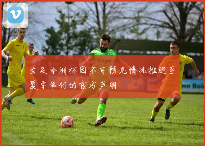 女足非洲杯因不可预见情况推迟至夏季举行的官方声明
