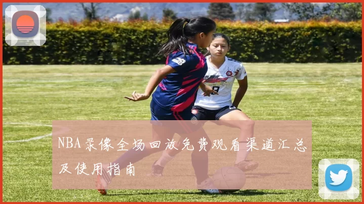 NBA录像全场回放免费观看渠道汇总及使用指南