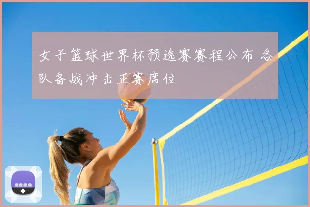 女子篮球世界杯预选赛赛程公布 各队备战冲击正赛席位
