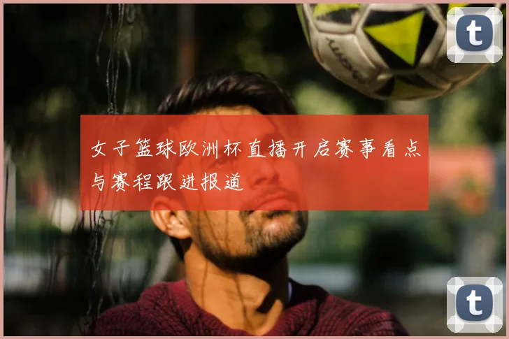 女子篮球欧洲杯直播开启赛事看点与赛程跟进报道