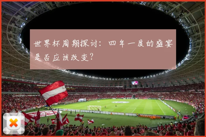 世界杯周期探讨：四年一度的盛宴是否应该改变？