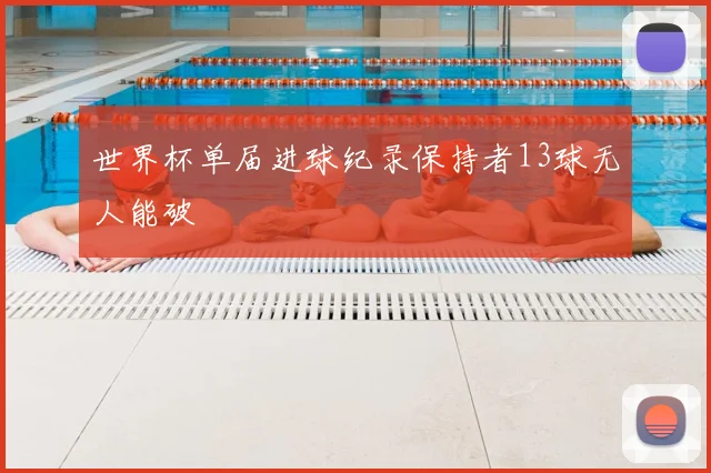 世界杯单届进球纪录保持者13球无人能破