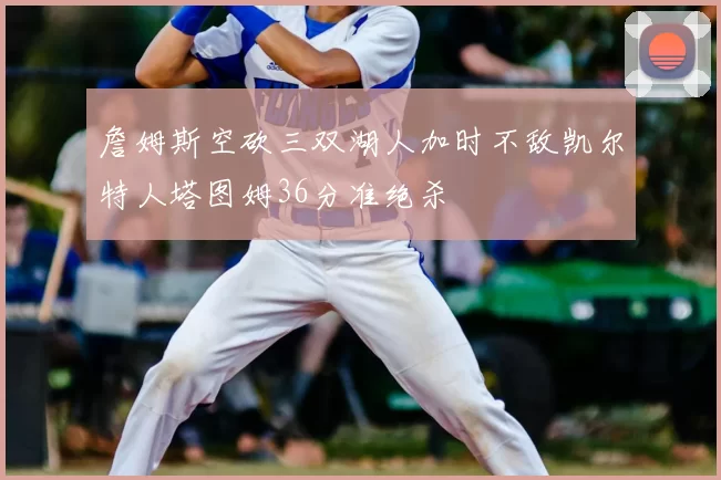 詹姆斯空砍三双湖人加时不敌凯尔特人塔图姆36分准绝杀