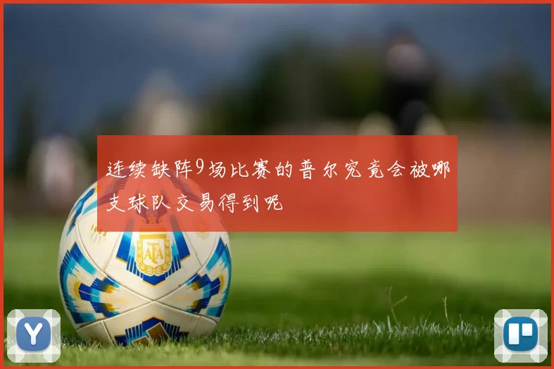 连续缺阵9场比赛的普尔究竟会被哪支球队交易得到呢