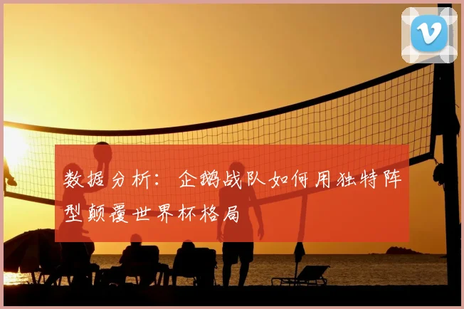 数据分析：企鹅战队如何用独特阵型颠覆世界杯格局