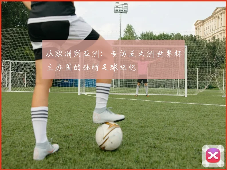 从欧洲到亚洲：专访五大洲世界杯主办国的独特足球记忆