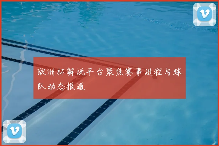 欧洲杯解说平台聚焦赛事进程与球队动态报道