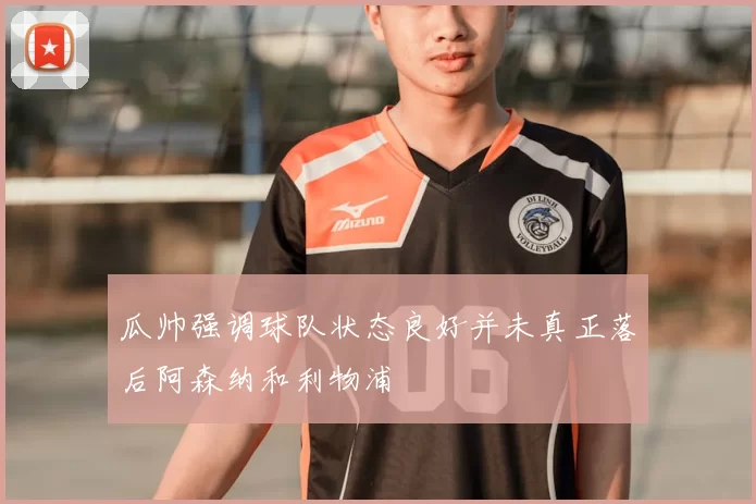 瓜帅强调球队状态良好并未真正落后阿森纳和利物浦