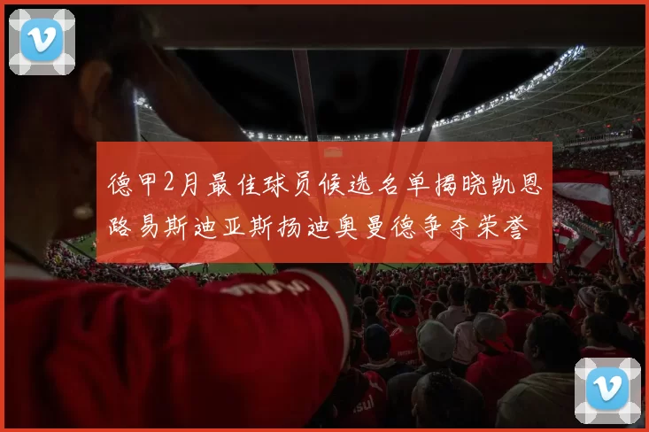 德甲2月最佳球员候选名单揭晓凯恩路易斯迪亚斯扬迪奥曼德争夺荣誉