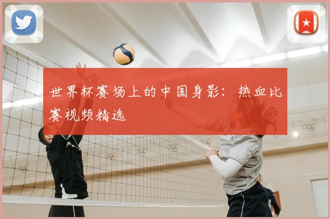 世界杯赛场上的中国身影:热血比赛视频精选