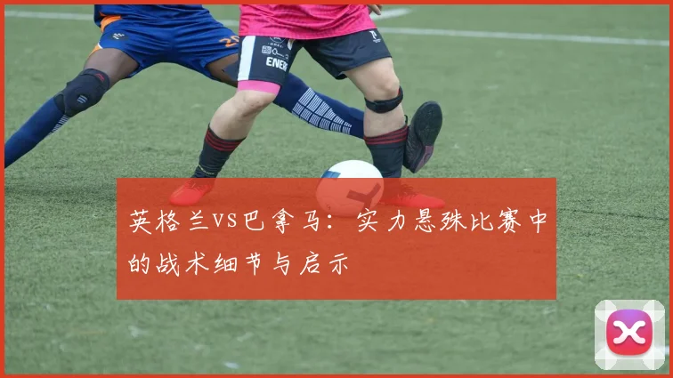 英格兰vs巴拿马:实力悬殊比赛中的战术细节与启示