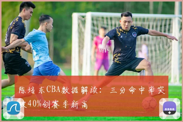 陈培东CBA数据解读：三分命中率突破40%创赛季新高