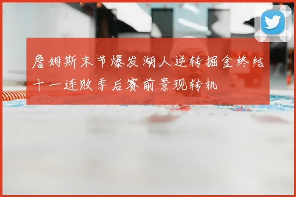詹姆斯末节爆发湖人逆转掘金终结十一连败季后赛前景现转机