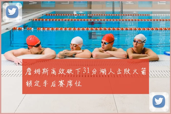 詹姆斯高效砍下31分湖人击败火箭锁定季后赛席位