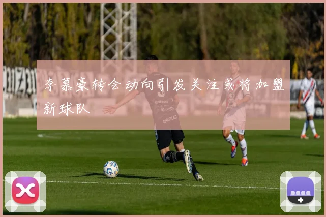 李慕豪转会动向引发关注或将加盟新球队