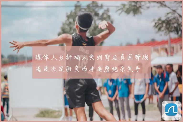 媒体人分析湖人失利背后真因锋线高度决定胜负而非老詹绝杀失手