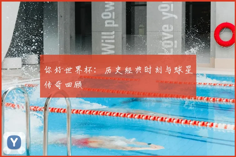 你好世界杯：历史经典时刻与球星传奇回顾