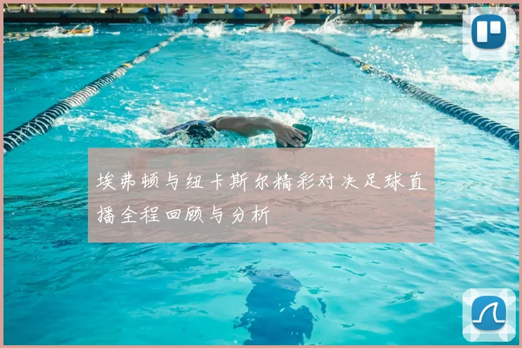 埃弗顿与纽卡斯尔精彩对决足球直播全程回顾与分析