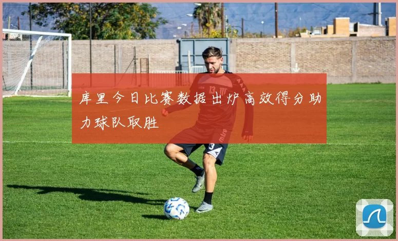 库里今日比赛数据出炉高效得分助力球队取胜