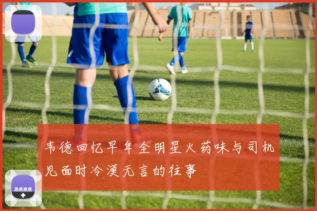 韦德回忆早年全明星火药味与司机见面时冷漠无言的往事