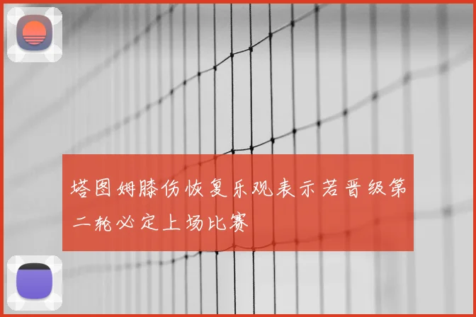 塔图姆膝伤恢复乐观表示若晋级第二轮必定上场比赛