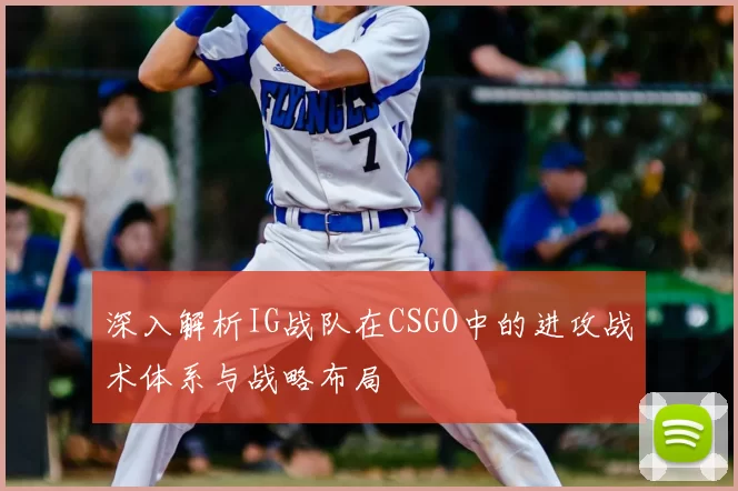 深入解析IG战队在CSGO中的进攻战术体系与战略布局