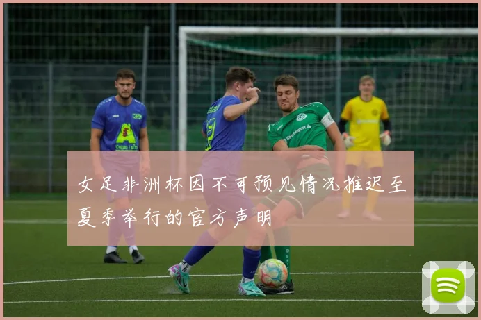 女足非洲杯因不可预见情况推迟至夏季举行的官方声明