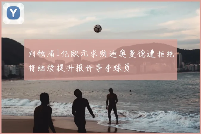 利物浦1亿欧元求购迪奥曼德遭拒绝将继续提升报价争夺球员
