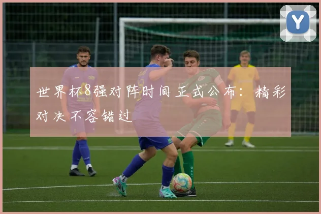 世界杯8强对阵时间正式公布：精彩对决不容错过