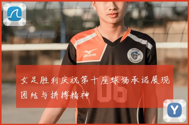 女足胜利庆祝第十座球场承诺展现团结与拼搏精神