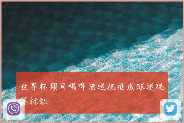 世界杯期间喝啤酒送祝福成球迷观赛标配