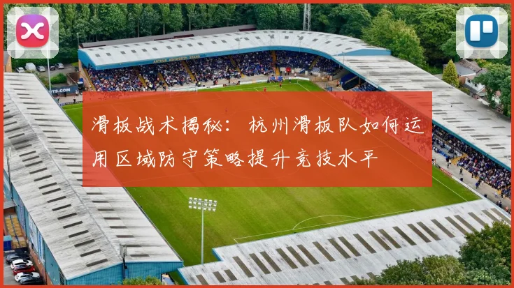 滑板战术揭秘:杭州滑板队如何运用区域防守策略提升竞技水平