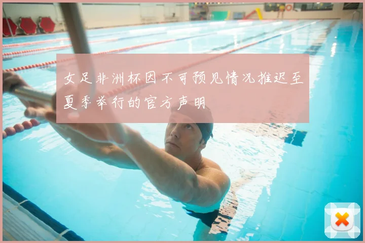 女足非洲杯因不可预见情况推迟至夏季举行的官方声明