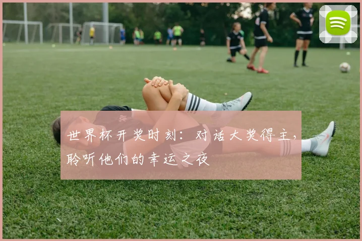 世界杯开奖时刻:对话大奖得主,聆听他们的幸运之夜