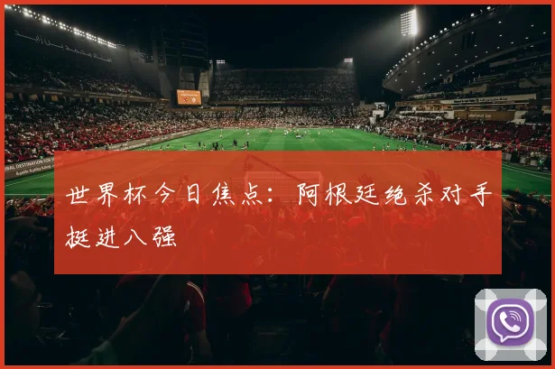 世界杯今日焦点：阿根廷绝杀对手挺进八强
