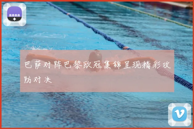 巴萨对阵巴黎欧冠集锦呈现精彩攻防对决