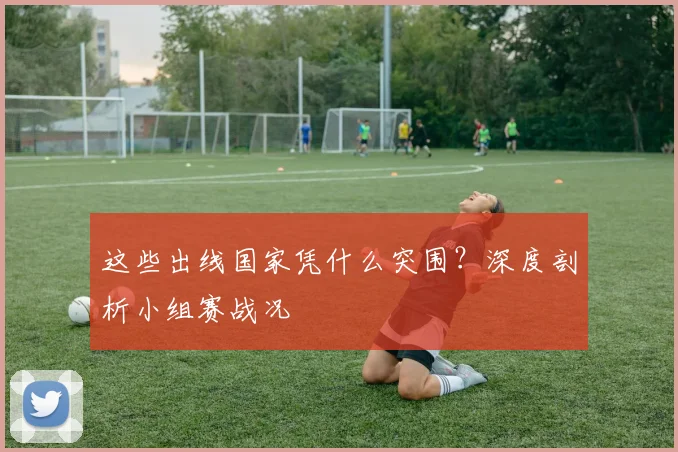 这些出线国家凭什么突围？深度剖析小组赛战况