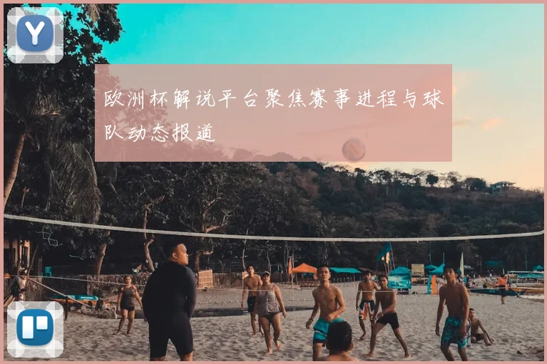 欧洲杯解说平台聚焦赛事进程与球队动态报道