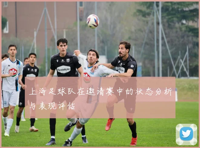上海足球队在邀请赛中的状态分析与表现评估
