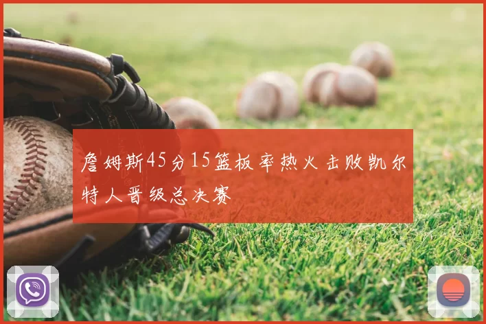 詹姆斯45分15篮板率热火击败凯尔特人晋级总决赛