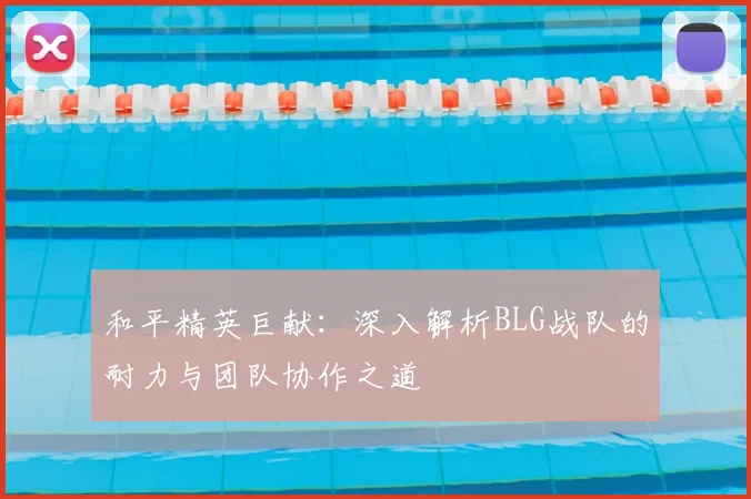 和平精英巨献：深入解析BLG战队的耐力与团队协作之道