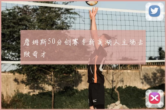 詹姆斯50分创赛季新高湖人主场击败奇才