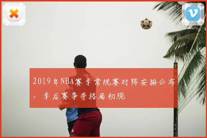 2019年NBA赛季常规赛对阵安排公布，季后赛争夺格局初现