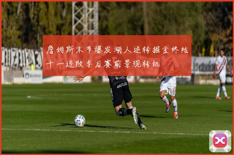 詹姆斯末节爆发湖人逆转掘金终结十一连败季后赛前景现转机